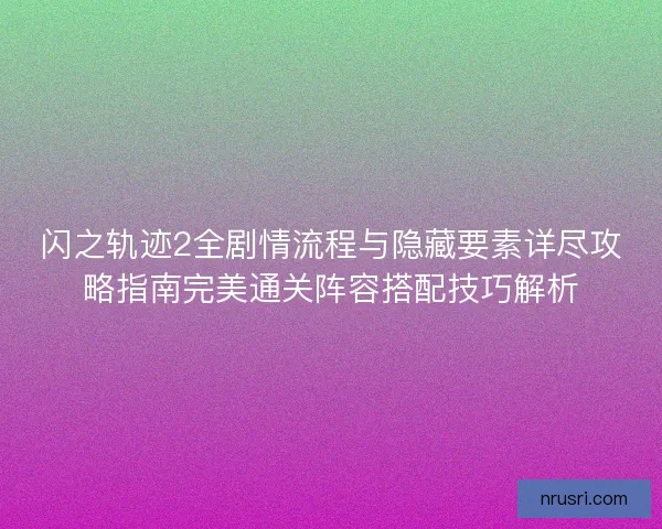 闪之轨迹2全剧情流程与隐藏要素详尽攻略指南完美通关阵容搭配技巧解析