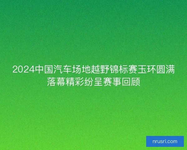 2024中国汽车场地越野锦标赛玉环圆满落幕精彩纷呈赛事回顾