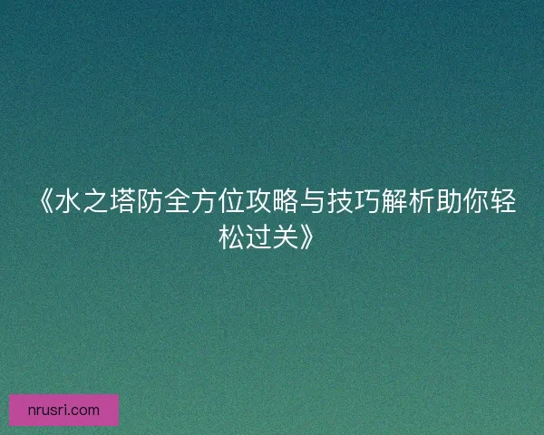 《水之塔防全方位攻略与技巧解析助你轻松过关》