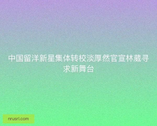 中国留洋新星集体转校淡厚然官宣林葳寻求新舞台