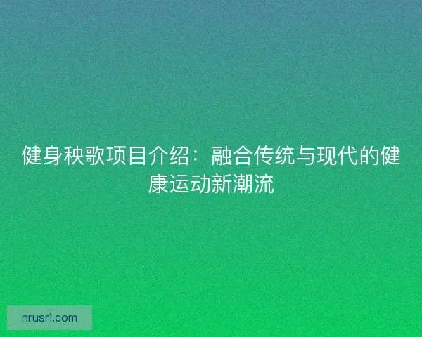 健身秧歌项目介绍：融合传统与现代的健康运动新潮流