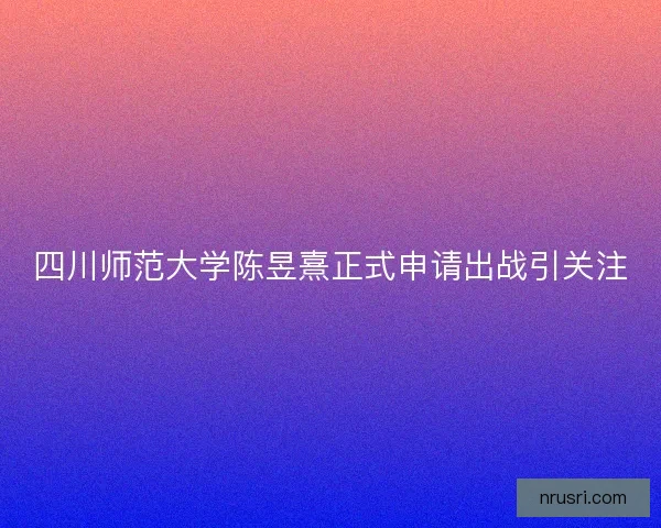 四川师范大学陈昱熹正式申请出战引关注