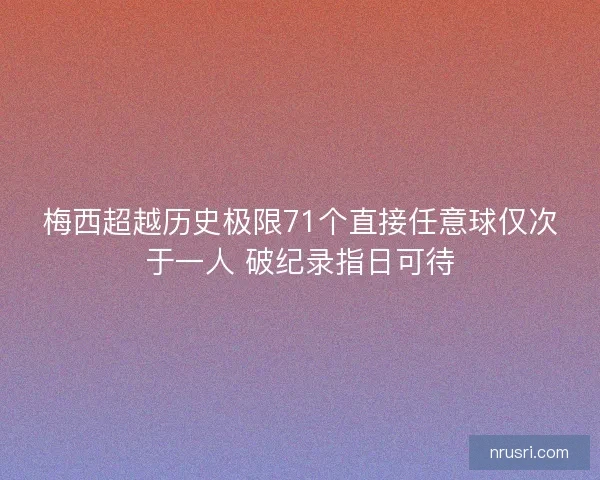 梅西超越历史极限71个直接任意球仅次于一人 破纪录指日可待 梅西超越历史极限71个直接任意球仅次于一人 破纪录指日可待