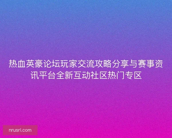 热血英豪论坛玩家交流攻略分享与赛事资讯平台全新互动社区热门专区