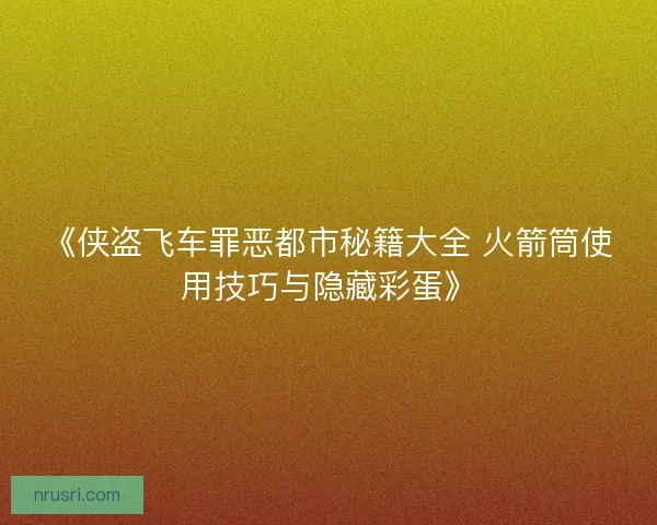 《侠盗飞车罪恶都市秘籍大全 火箭筒使用技巧与隐藏彩蛋》