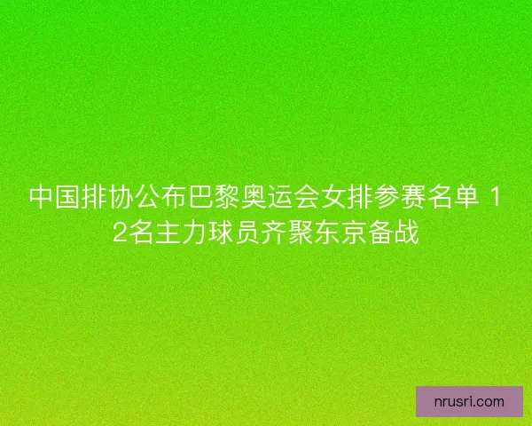 中国排协公布巴黎奥运会女排参赛名单 12名主力球员齐聚东京备战 中国排协公布巴黎奥运会女排参赛名单 12名主力球员齐聚东京备战