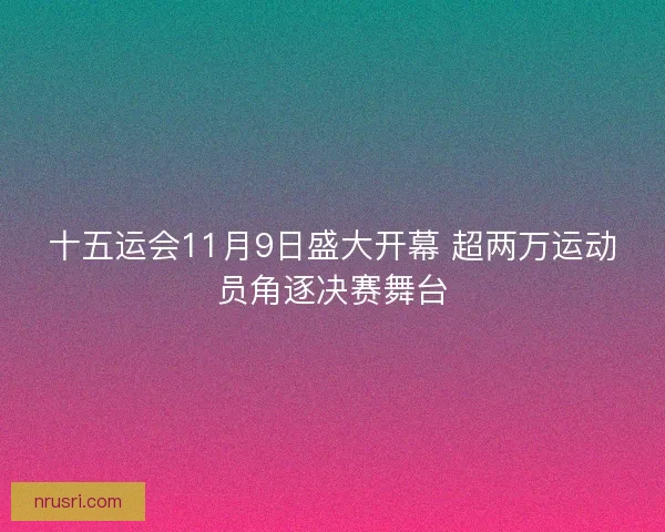 十五运会11月9日盛大开幕 超两万运动员角逐决赛舞台 十五运会11月9日盛大开幕 超两万运动员角逐决赛舞台