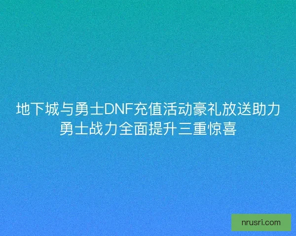 地下城与勇士DNF充值活动豪礼放送助力勇士战力全面提升三重惊喜