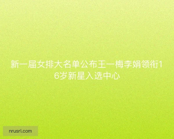 新一届女排大名单公布王一梅李娟领衔16岁新星入选中心