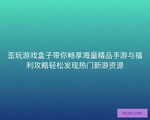 歪玩游戏盒子带你畅享海量精品手游与福利攻略轻松发现热门新游资源
