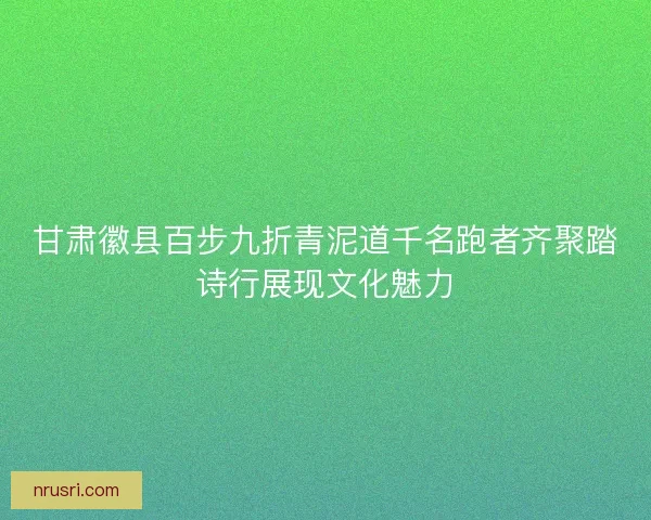 甘肃徽县百步九折青泥道千名跑者齐聚踏诗行展现文化魅力