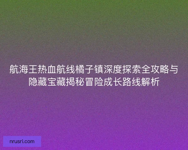 航海王热血航线橘子镇深度探索全攻略与隐藏宝藏揭秘冒险成长路线解析 航海王热血航线橘子镇深度探索全攻略与隐藏宝藏揭秘冒险成长路线解析