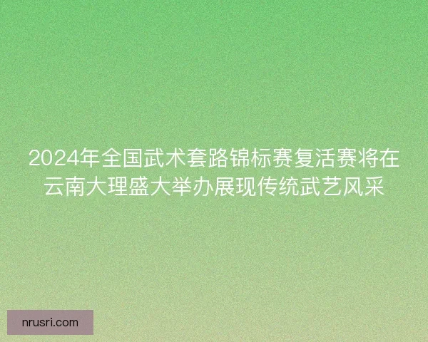 2024年全国武术套路锦标赛复活赛将在云南大理盛大举办展现传统武艺风采