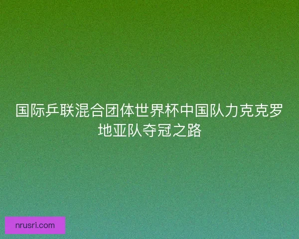 国际乒联混合团体世界杯中国队力克克罗地亚队夺冠之路