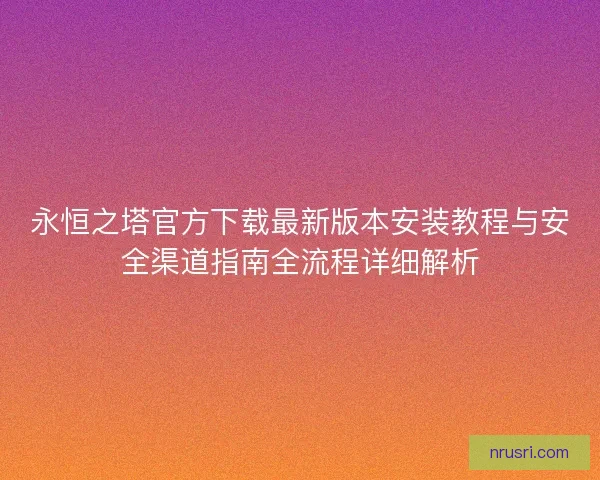 永恒之塔官方下载最新版本安装教程与安全渠道指南全流程详细解析