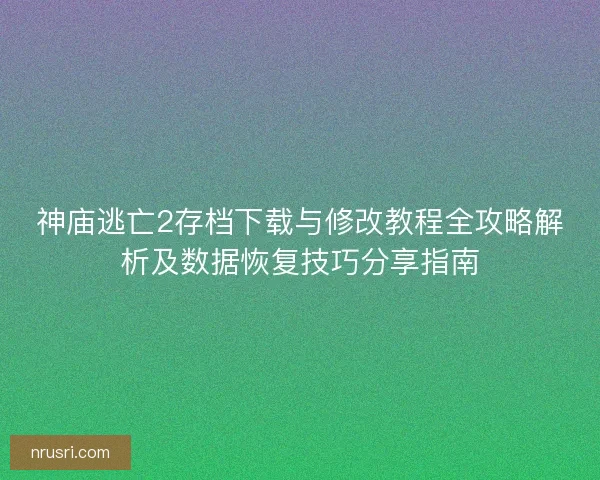 神庙逃亡2存档下载与修改教程全攻略解析及数据恢复技巧分享指南