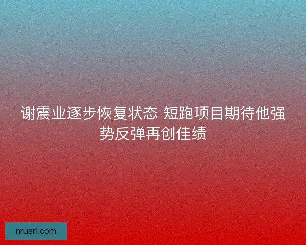 谢震业逐步恢复状态 短跑项目期待他强势反弹再创佳绩 谢震业逐步恢复状态 短跑项目期待他强势反弹再创佳绩