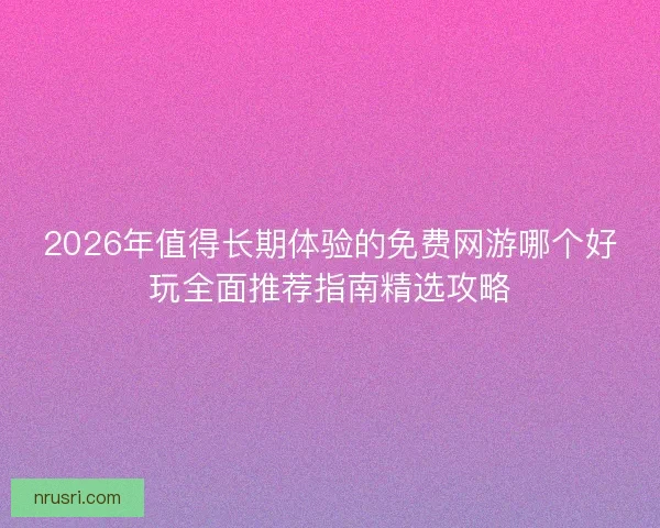 2026年值得长期体验的免费网游哪个好玩全面推荐指南精选攻略