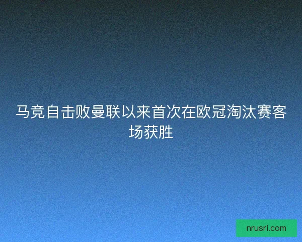 马竞自击败曼联以来首次在欧冠淘汰赛客场获胜
