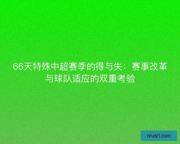 66天特殊中超赛季的得与失:赛事改革与球队适应的双重考验 66天特殊中超赛季的得与失:赛事改革与球队适应的双重考验