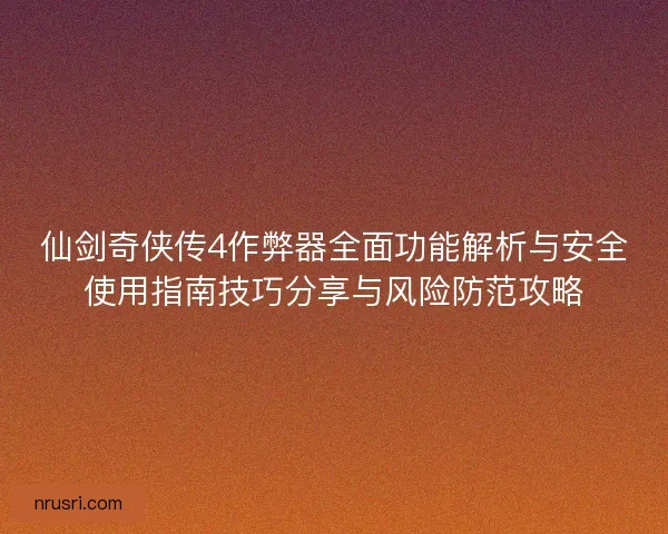 仙剑奇侠传4作弊器全面功能解析与安全使用指南技巧分享与风险防范攻略 仙剑奇侠传4作弊器全面功能解析与安全使用指南技巧分享与风险防范攻略