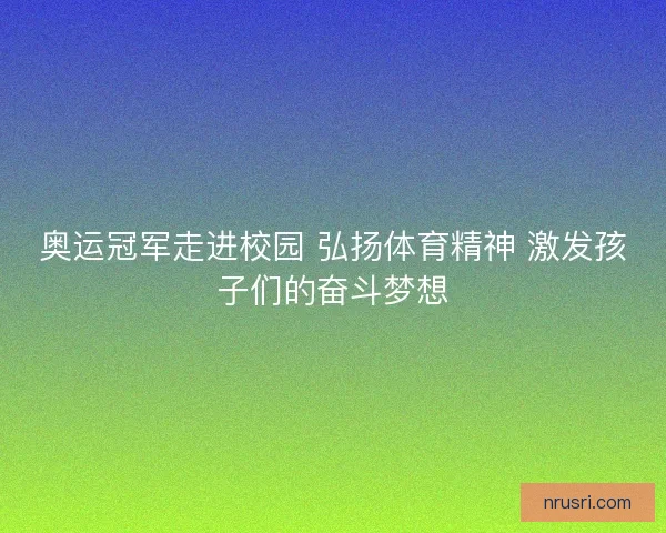 奥运冠军走进校园 弘扬体育精神 激发孩子们的奋斗梦想 奥运冠军走进校园 弘扬体育精神 激发孩子们的奋斗梦想