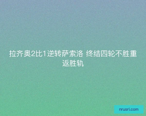 拉齐奥2比1逆转萨索洛 终结四轮不胜重返胜轨 拉齐奥2比1逆转萨索洛 终结四轮不胜重返胜轨