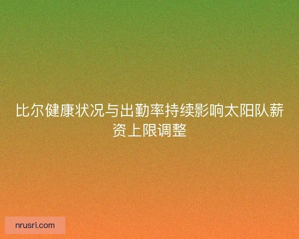 比尔健康状况与出勤率持续影响太阳队薪资上限调整 比尔健康状况与出勤率持续影响太阳队薪资上限调整