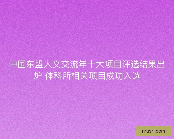 中国东盟人文交流年十大项目评选结果出炉 体科所相关项目成功入选