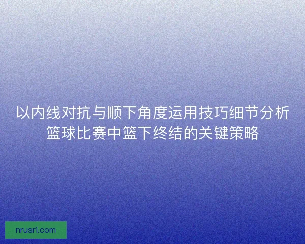 以内线对抗与顺下角度运用技巧细节分析篮球比赛中篮下终结的关键策略 以内线对抗与顺下角度运用技巧细节分析篮球比赛中篮下终结的关键策略