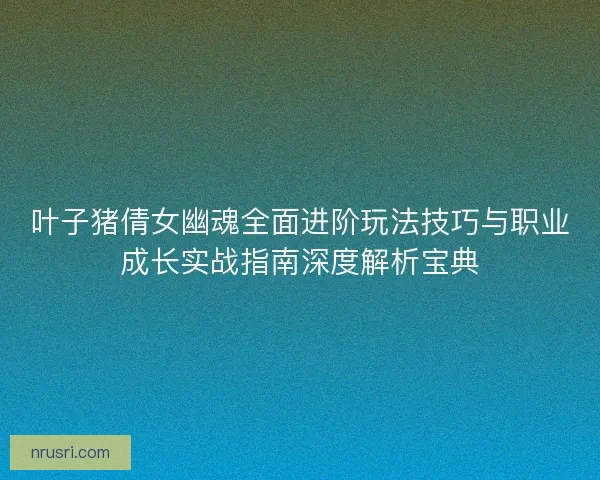 叶子猪倩女幽魂全面进阶玩法技巧与职业成长实战指南深度解析宝典