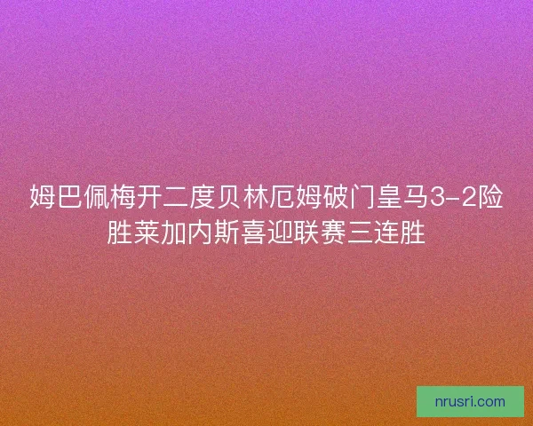 姆巴佩梅开二度贝林厄姆破门皇马3-2险胜莱加内斯喜迎联赛三连胜 姆巴佩梅开二度贝林厄姆破门皇马3-2险胜莱加内斯喜迎联赛三连胜