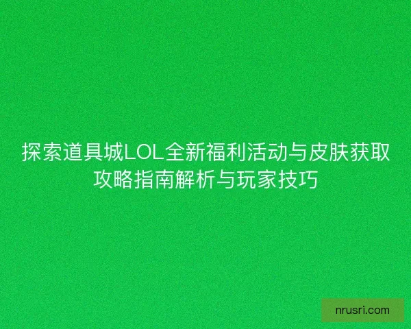 探索道具城LOL全新福利活动与皮肤获取攻略指南解析与玩家技巧