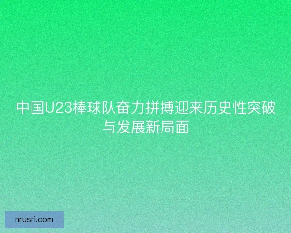 中国U23棒球队奋力拼搏迎来历史性突破与发展新局面