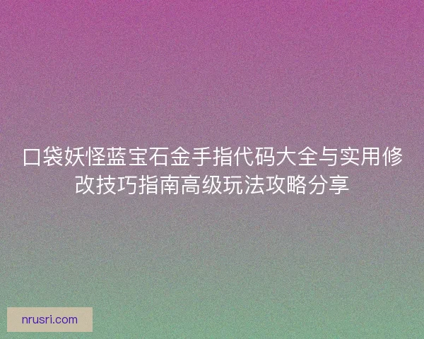 口袋妖怪蓝宝石金手指代码大全与实用修改技巧指南高级玩法攻略分享
