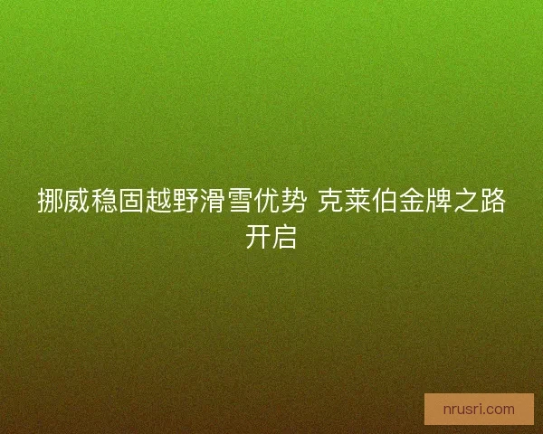 挪威稳固越野滑雪优势 克莱伯金牌之路开启