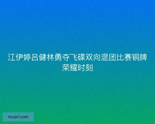 江伊婷吕健林勇夺飞碟双向混团比赛铜牌荣耀时刻