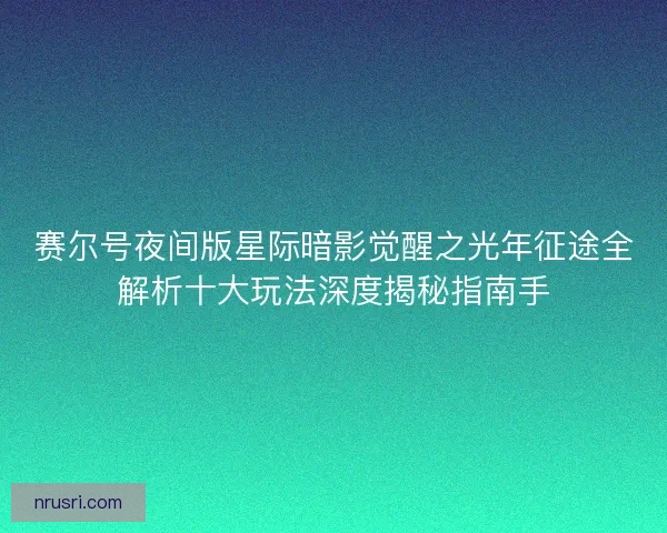 赛尔号夜间版星际暗影觉醒之光年征途全解析十大玩法深度揭秘指南手